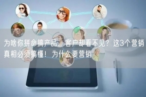 为啥你拼命搞产品，客户却看不见？这3个营销真相必须搞懂！为什么要营销