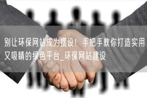 别让环保网站成为摆设！手把手教你打造实用又吸睛的绿色平台_环保网站建设