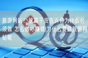 旅游网站？这篇干货告诉你为什么必须做 怎么做才赚钱|为什么要做旅游网站呢