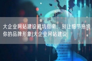 大企业网站建设避坑指南，别让细节拖垮你的品牌形象|大企业网站建设