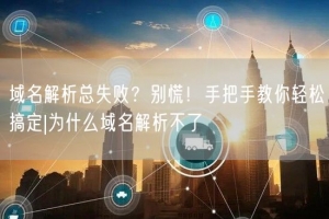 域名解析总失败？别慌！手把手教你轻松搞定|为什么域名解析不了