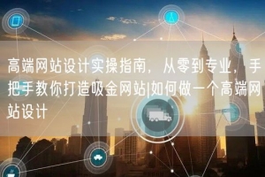高端网站设计实操指南，从零到专业，手把手教你打造吸金网站|如何做一个高端网站设计